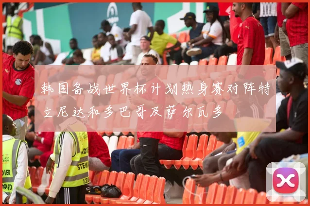 韩国备战世界杯计划热身赛对阵特立尼达和多巴哥及萨尔瓦多