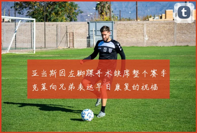 亚当斯因左脚踝手术缺席整个赛季克莱向兄弟表达早日康复的祝福