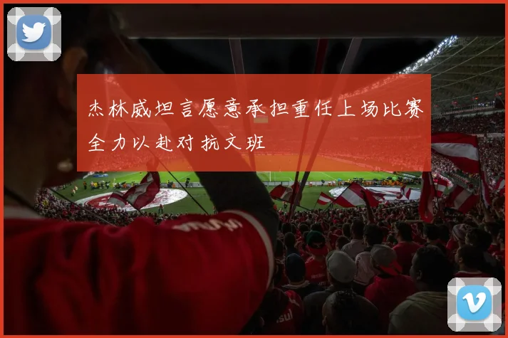 杰林威坦言愿意承担重任上场比赛全力以赴对抗文班