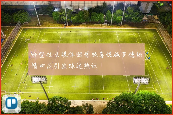 哈登社交媒体晒晋级喜悦施罗德热情回应引发球迷热议