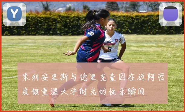 朱利安里斯与德里克奎因在迈阿密度假重温大学时光的快乐瞬间