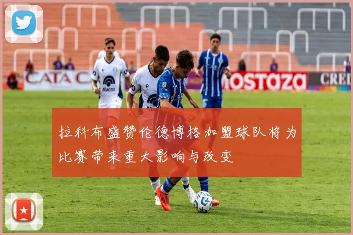 拉科布盛赞伦德博格加盟球队将为比赛带来重大影响与改变