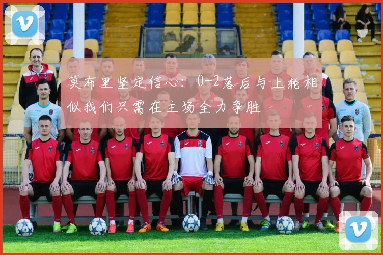 莫布里坚定信心：0-2落后与上轮相似我们只需在主场全力争胜