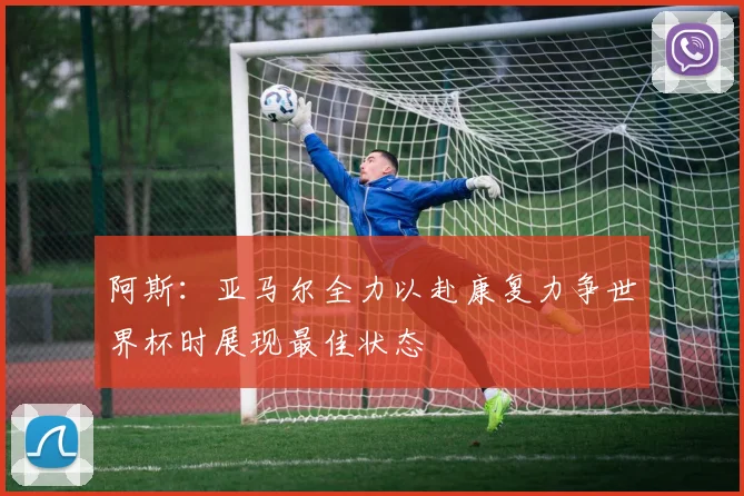 阿斯：亚马尔全力以赴康复力争世界杯时展现最佳状态