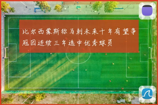 比尔西蒙斯称马刺未来十年有望争冠因连续三年选中优秀球员