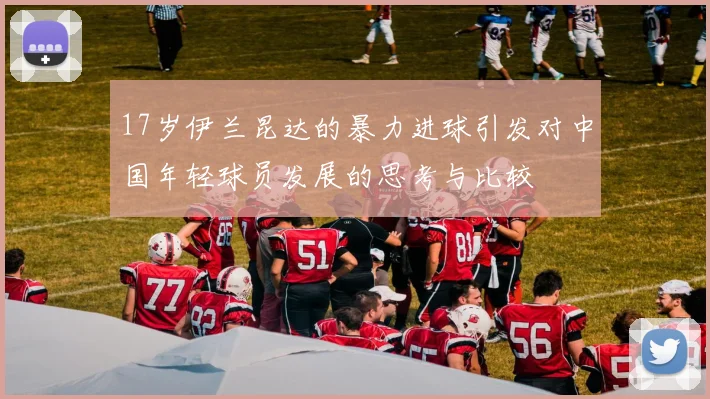 17岁伊兰昆达的暴力进球引发对中国年轻球员发展的思考与比较