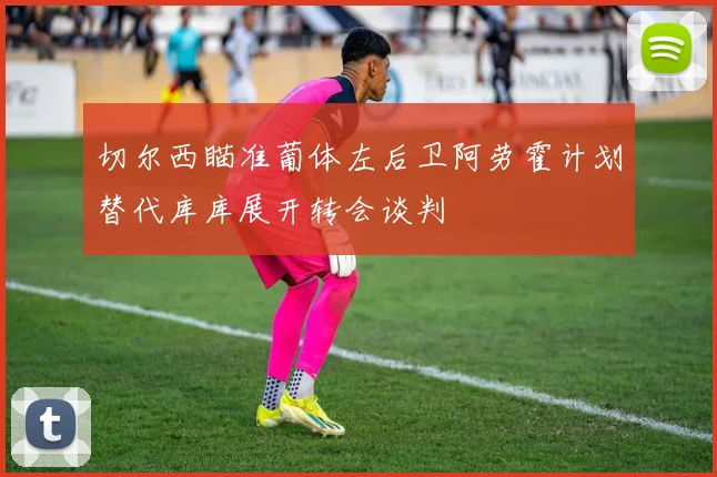 切尔西瞄准葡体左后卫阿劳霍计划替代库库展开转会谈判