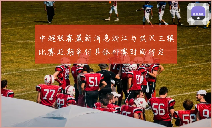 中超联赛最新消息浙江与武汉三镇比赛延期举行具体补赛时间待定