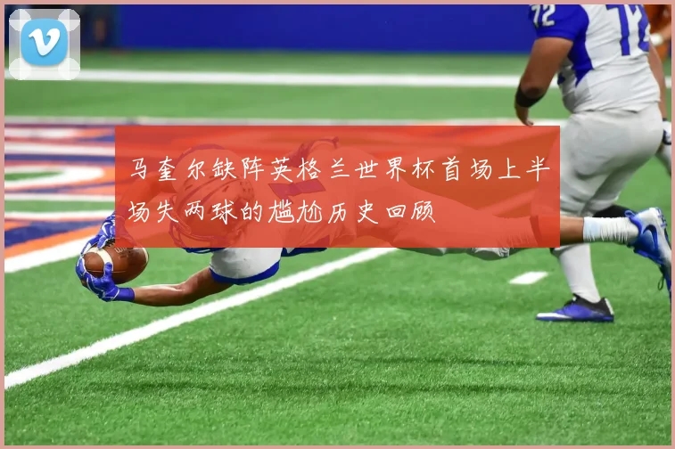 马奎尔缺阵英格兰世界杯首场上半场失两球的尴尬历史回顾