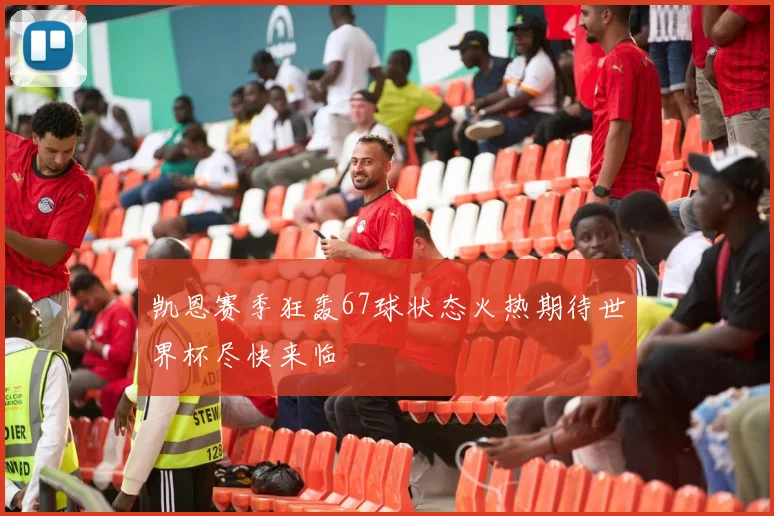 凯恩赛季狂轰67球状态火热期待世界杯尽快来临