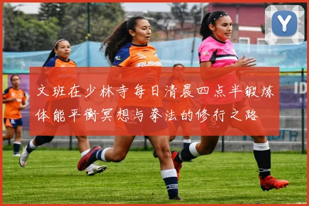 文班在少林寺每日清晨四点半锻炼体能平衡冥想与拳法的修行之路