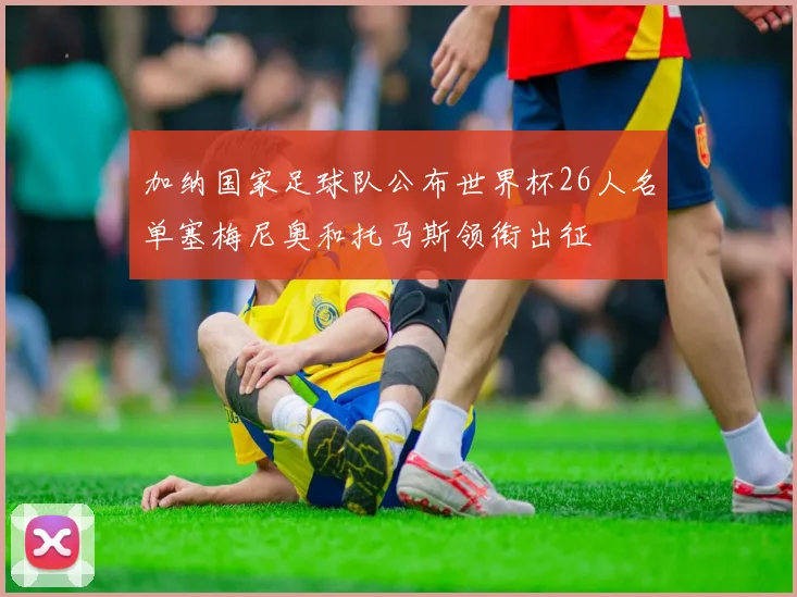 加纳国家足球队公布世界杯26人名单塞梅尼奥和托马斯领衔出征
