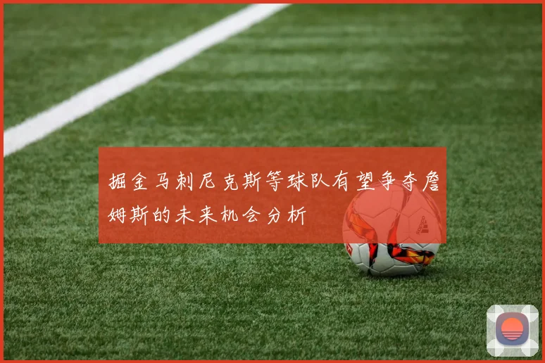 掘金马刺尼克斯等球队有望争夺詹姆斯的未来机会分析