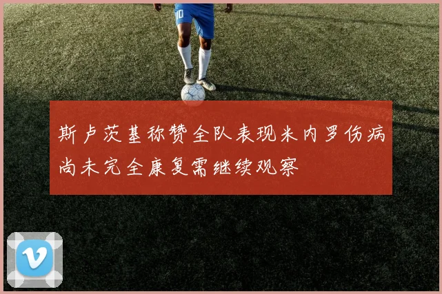 斯卢茨基称赞全队表现米内罗伤病尚未完全康复需继续观察