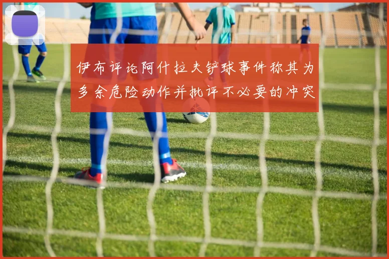 伊布评论阿什拉夫铲球事件称其为多余危险动作并批评不必要的冲突