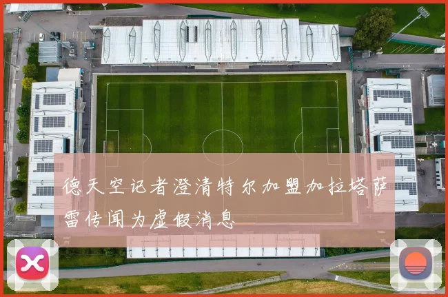 德天空记者澄清特尔加盟加拉塔萨雷传闻为虚假消息