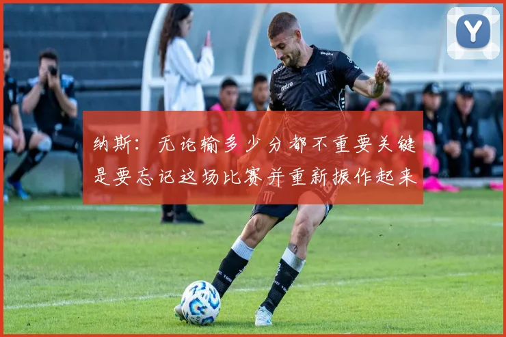 纳斯：无论输多少分都不重要关键是要忘记这场比赛并重新振作起来