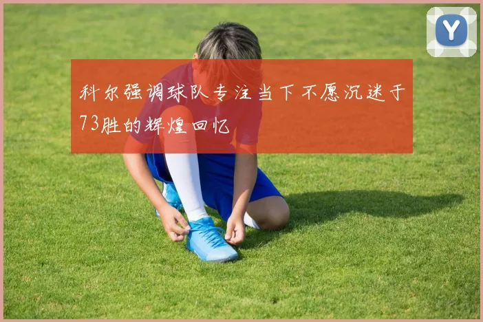 科尔强调球队专注当下不愿沉迷于73胜的辉煌回忆