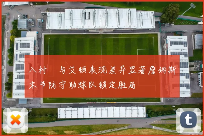 八村塁与艾顿表现差异显著詹姆斯末节防守助球队锁定胜局
