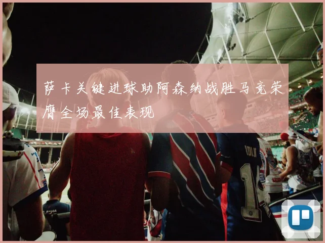 萨卡关键进球助阿森纳战胜马竞荣膺全场最佳表现