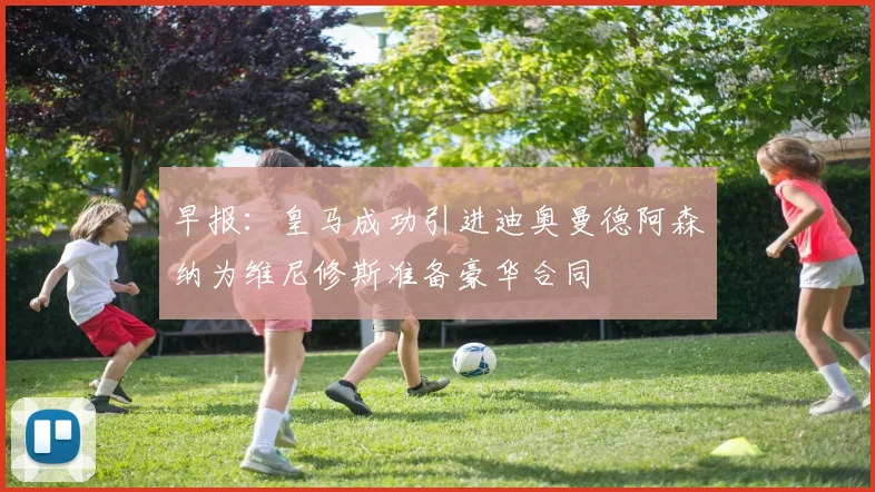 早报：皇马成功引进迪奥曼德阿森纳为维尼修斯准备豪华合同