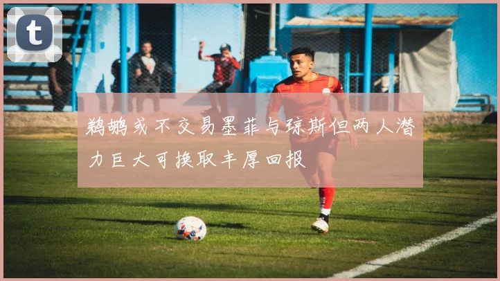 鹈鹕或不交易墨菲与琼斯但两人潜力巨大可换取丰厚回报