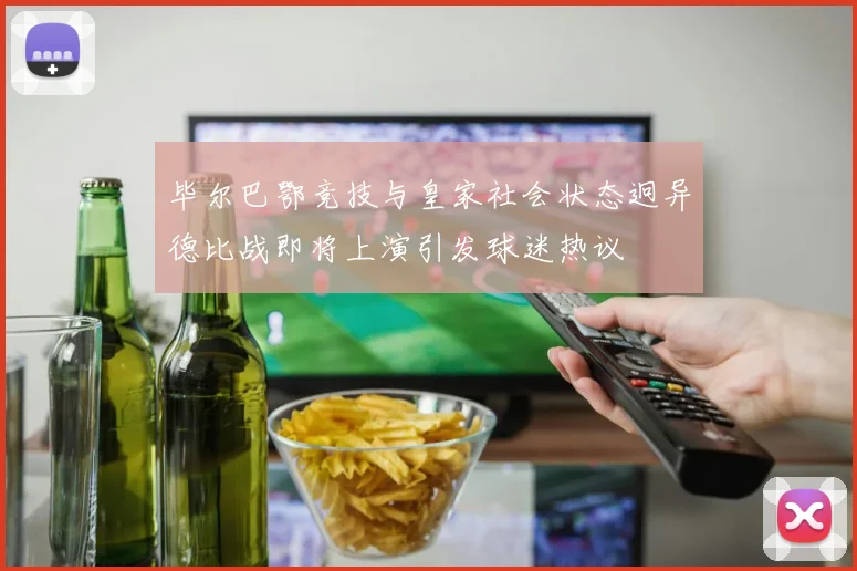 毕尔巴鄂竞技与皇家社会状态迥异德比战即将上演引发球迷热议