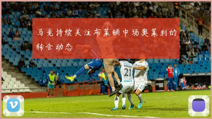 马竞持续关注布莱顿中场奥莱利的转会动态