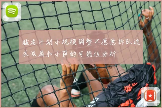 猛龙计划小规模调整不愿意拆队追求浓眉和小萨的可能性分析